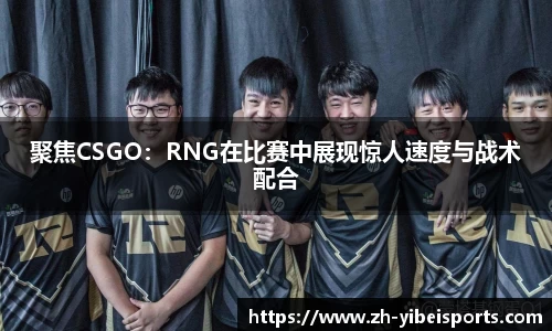 聚焦CSGO:RNG在比赛中展现惊人速度与战术配合