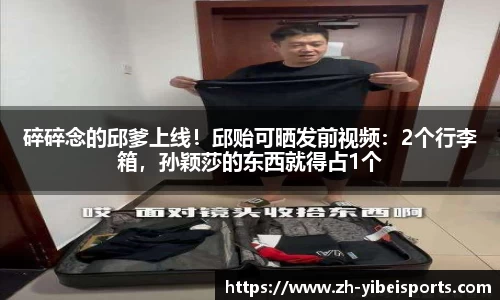 碎碎念的邱爹上线!邱贻可晒发前视频:2个行李箱,孙颖莎的东西就得占1个